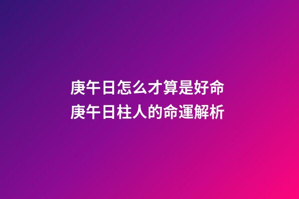 庚午日怎么才算是好命 庚午日柱人的命運解析